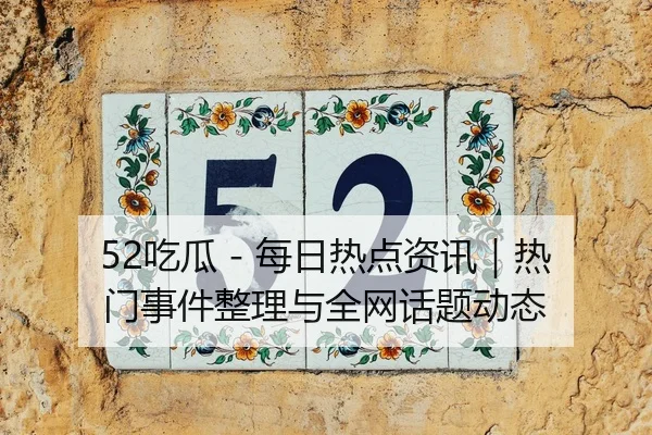 52吃瓜 - 每日热点资讯｜热门事件整理与全网话题动态