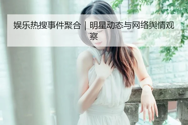 娱乐热搜事件聚合｜明星动态与网络舆情观察